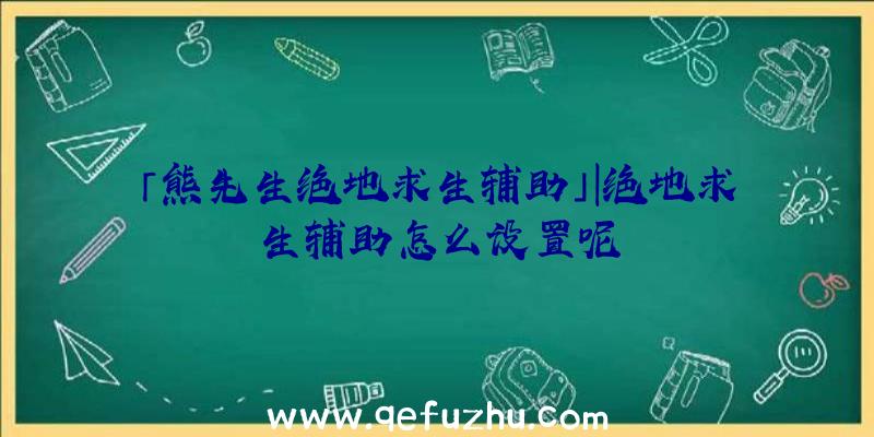 「熊先生绝地求生辅助」|绝地求生辅助怎么设置呢